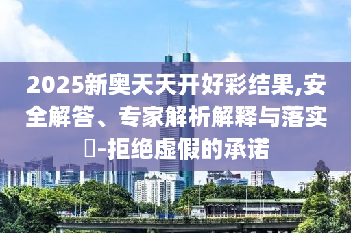 2025新奥天天开好彩结果,安全解答、专家解析解释与落实​-拒绝虚假的承诺